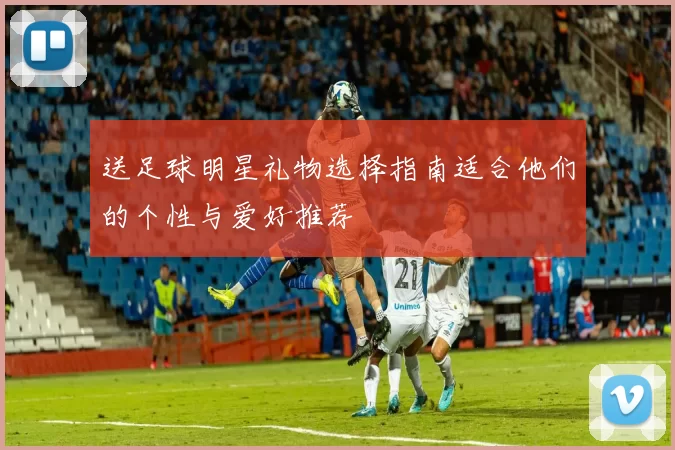 送足球明星礼物选择指南适合他们的个性与爱好推荐