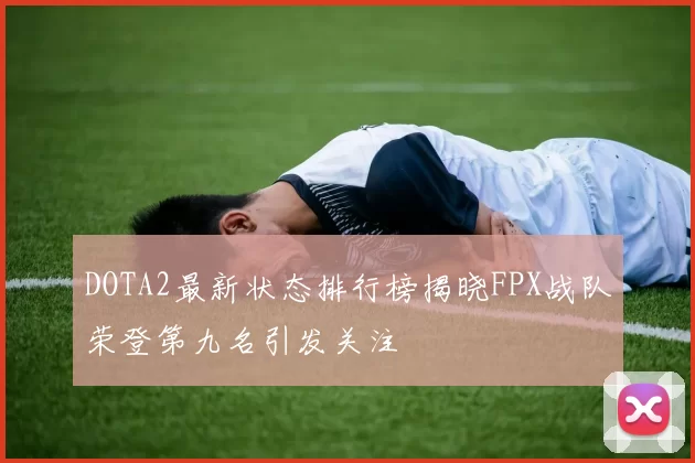 DOTA2最新状态排行榜揭晓FPX战队荣登第九名引发关注