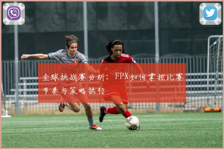 全球挑战赛分析：FPX如何掌控比赛节奏与策略执行