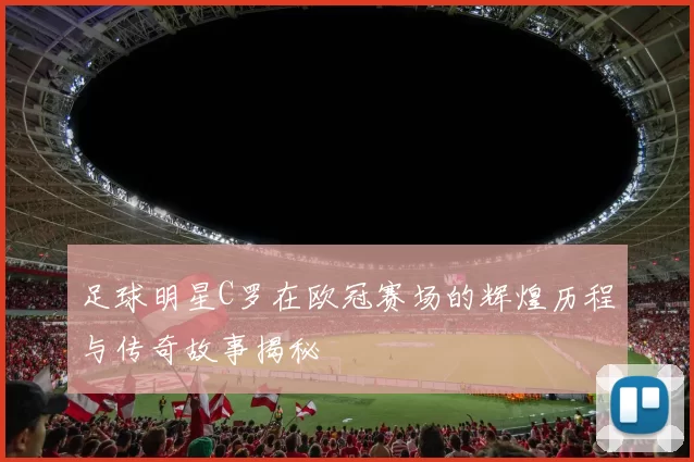 足球明星C罗在欧冠赛场的辉煌历程与传奇故事揭秘