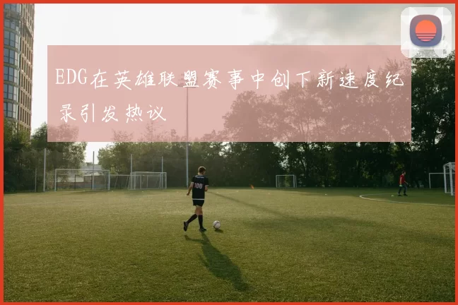 EDG在英雄联盟赛事中创下新速度纪录引发热议