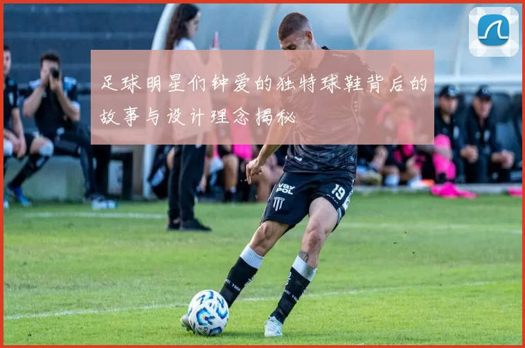足球明星们钟爱的独特球鞋背后的故事与设计理念揭秘