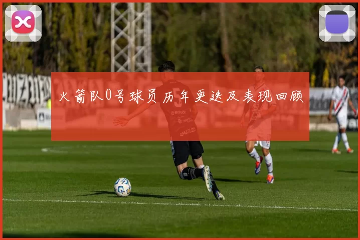 火箭队0号球员历年更迭及表现回顾