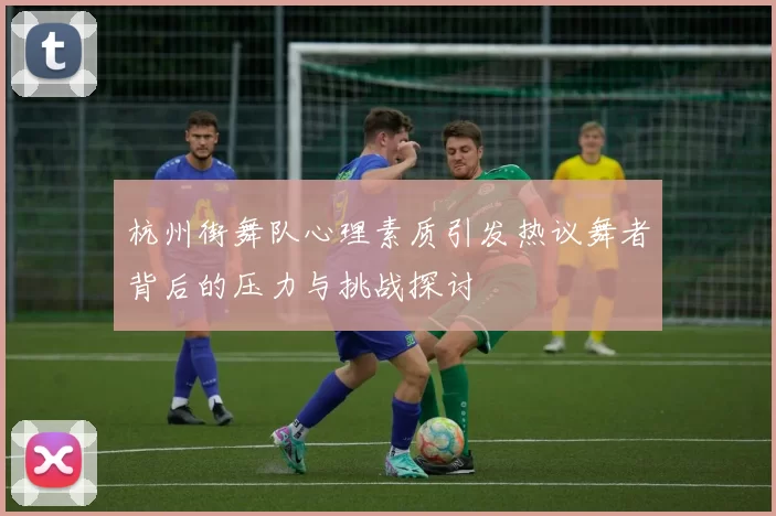 杭州街舞队心理素质引发热议舞者背后的压力与挑战探讨