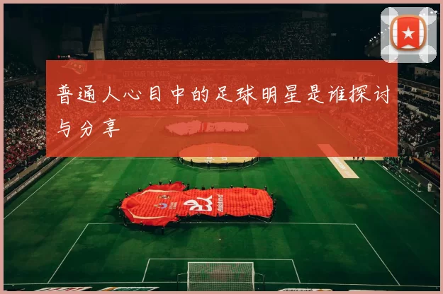 普通人心目中的足球明星是谁探讨与分享