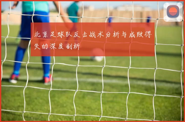北京足球队反击战术分析与成败得失的深度剖析