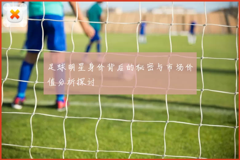 足球明星身价背后的秘密与市场价值分析探讨