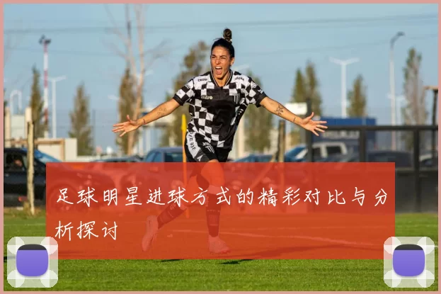足球明星进球方式的精彩对比与分析探讨