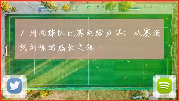 广州网球队比赛经验分享：从赛场到训练的成长之路