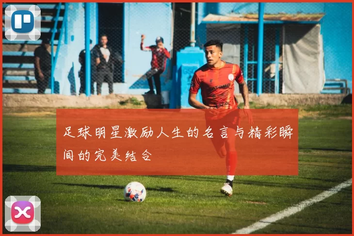 足球明星激励人生的名言与精彩瞬间的完美结合