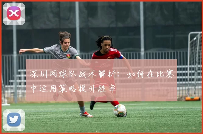 深圳网球队战术解析：如何在比赛中运用策略提升胜率