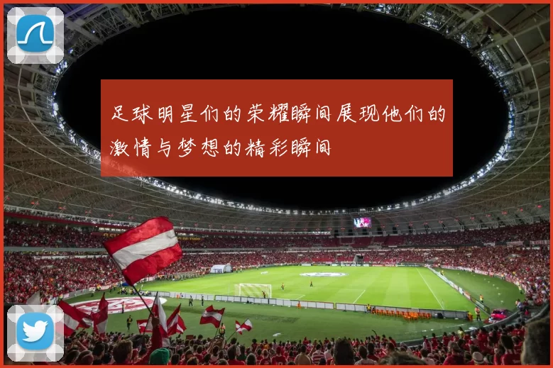 足球明星们的荣耀瞬间展现他们的激情与梦想的精彩瞬间