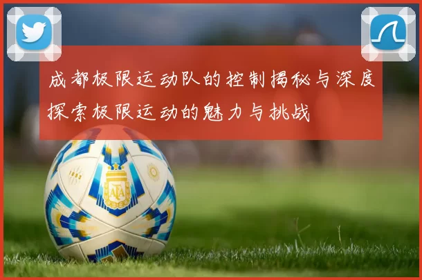 成都极限运动队的控制揭秘与深度探索极限运动的魅力与挑战
