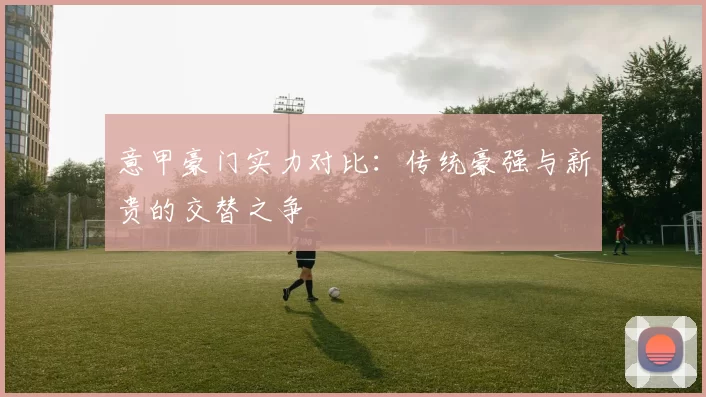 意甲豪门实力对比：传统豪强与新贵的交替之争