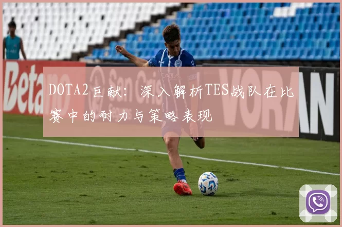 DOTA2巨献：深入解析TES战队在比赛中的耐力与策略表现