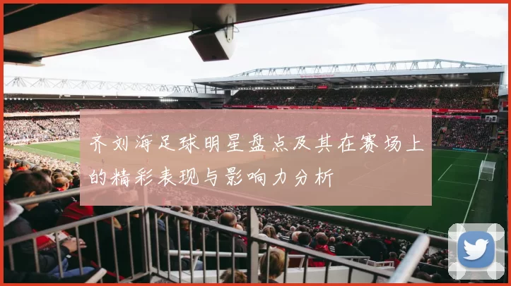 齐刘海足球明星盘点及其在赛场上的精彩表现与影响力分析