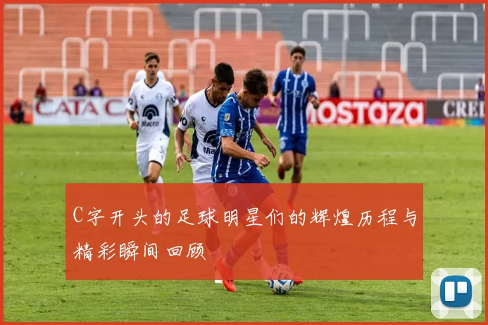 C字开头的足球明星们的辉煌历程与精彩瞬间回顾