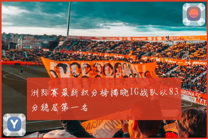 洲际赛最新积分榜揭晓IG战队以83分稳居第一名