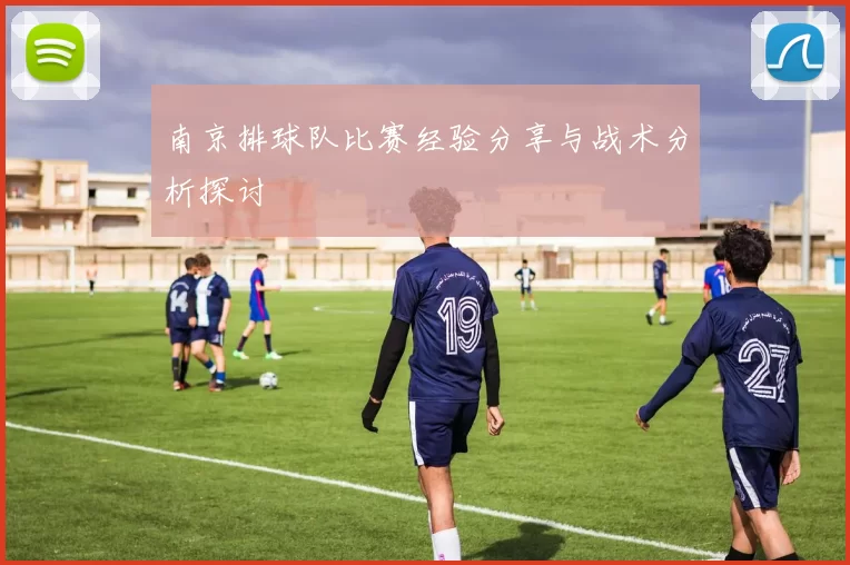 南京排球队比赛经验分享与战术分析探讨