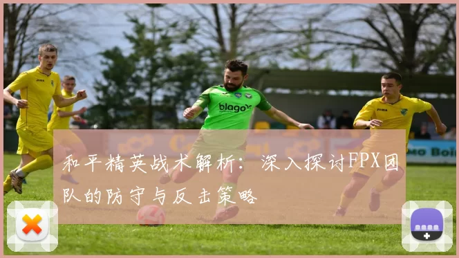 和平精英战术解析：深入探讨FPX团队的防守与反击策略
