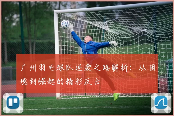 广州羽毛球队逆袭之路解析：从困境到崛起的精彩反击