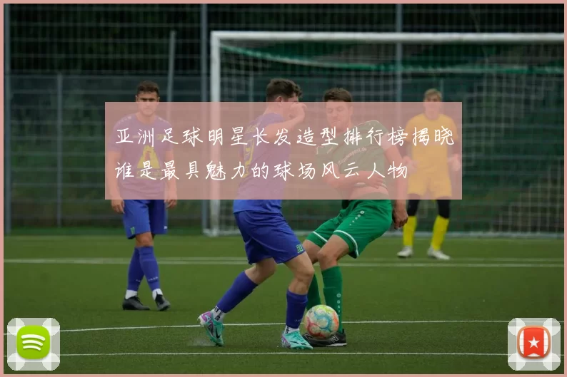 亚洲足球明星长发造型排行榜揭晓谁是最具魅力的球场风云人物