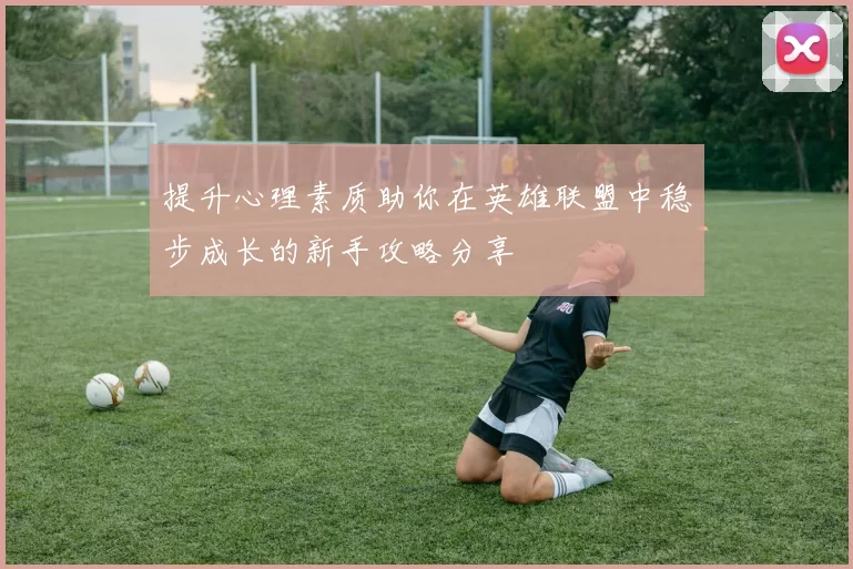 提升心理素质助你在英雄联盟中稳步成长的新手攻略分享