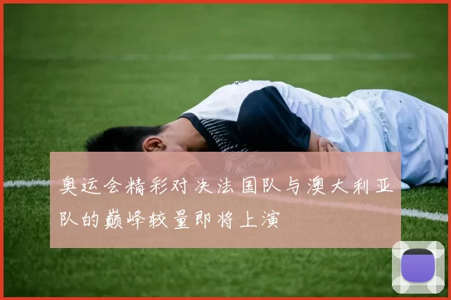 奥运会精彩对决法国队与澳大利亚队的巅峰较量即将上演
