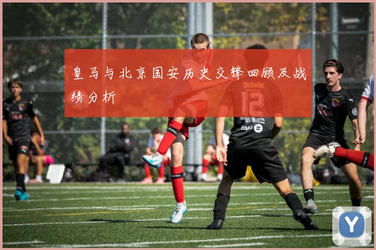 皇马与北京国安历史交锋回顾及战绩分析