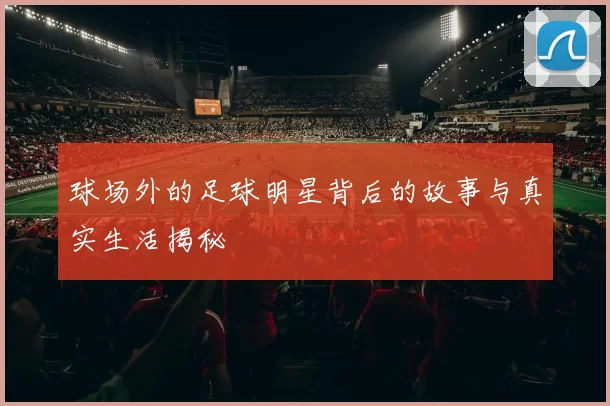 球场外的足球明星背后的故事与真实生活揭秘