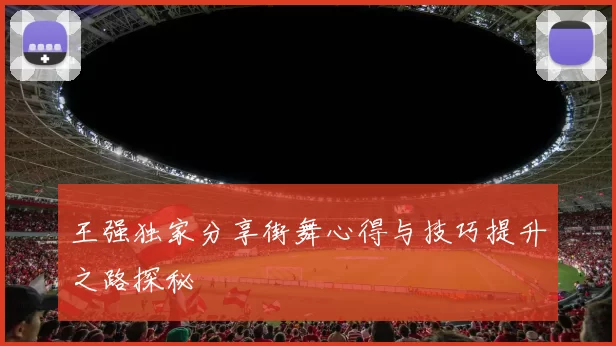 王强独家分享街舞心得与技巧提升之路探秘