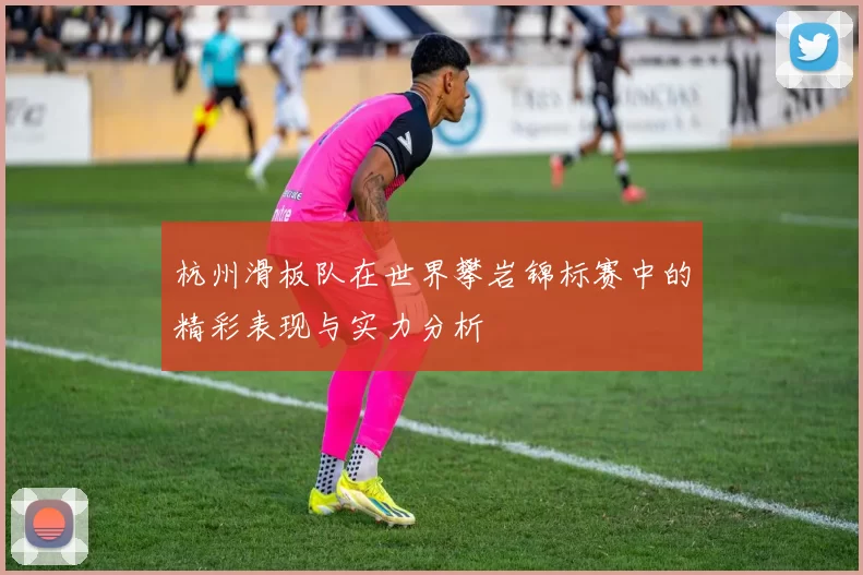 杭州滑板队在世界攀岩锦标赛中的精彩表现与实力分析