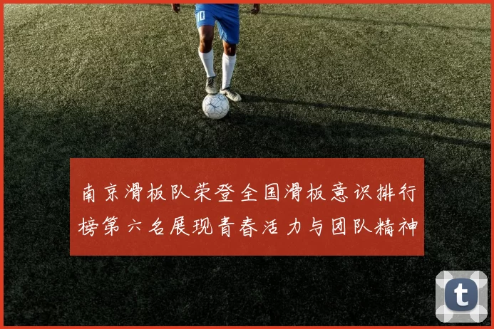 南京滑板队荣登全国滑板意识排行榜第六名展现青春活力与团队精神