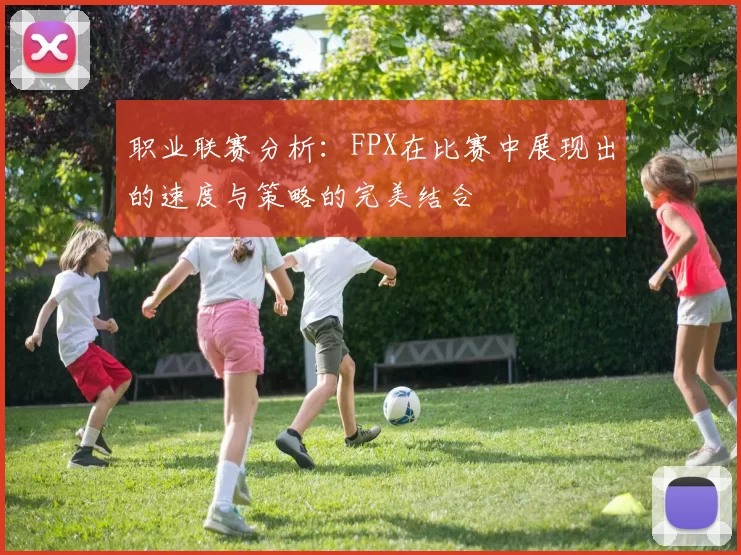 职业联赛分析：FPX在比赛中展现出的速度与策略的完美结合