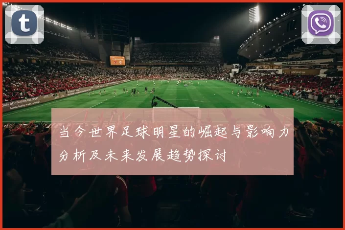 当今世界足球明星的崛起与影响力分析及未来发展趋势探讨