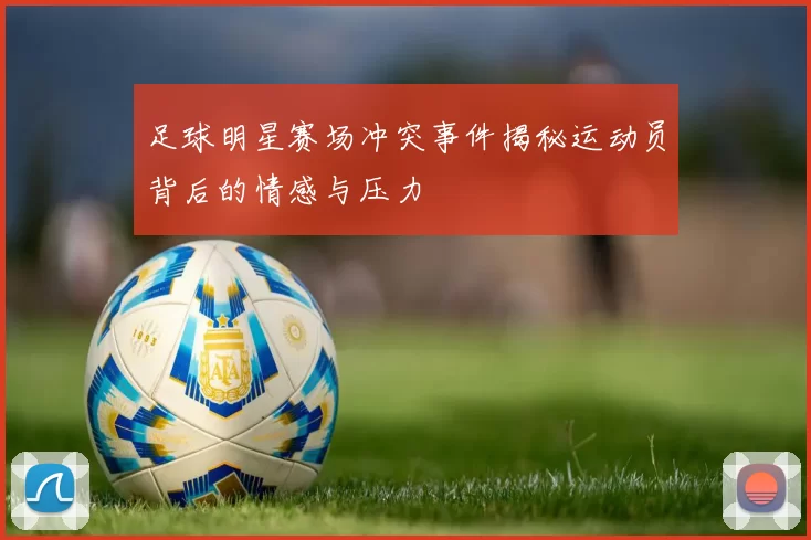 足球明星赛场冲突事件揭秘运动员背后的情感与压力