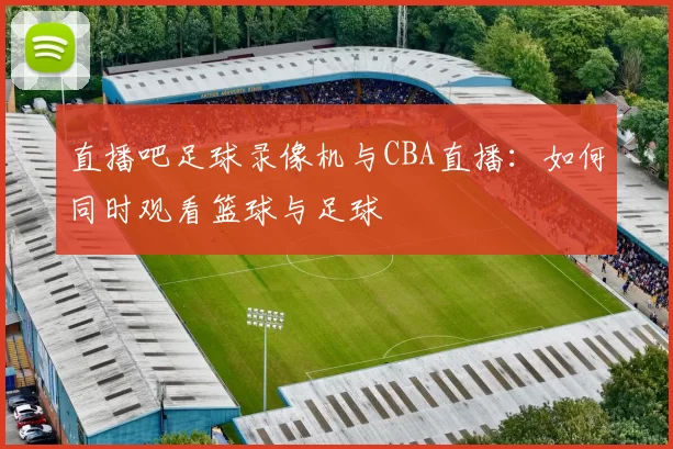 直播吧足球录像机与CBA直播：如何同时观看篮球与足球