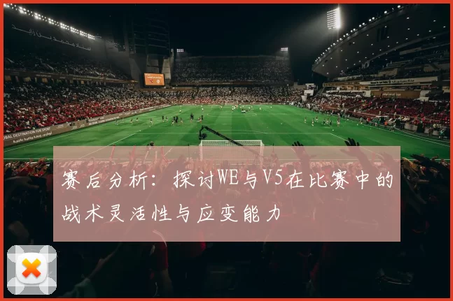 赛后分析：探讨WE与V5在比赛中的战术灵活性与应变能力