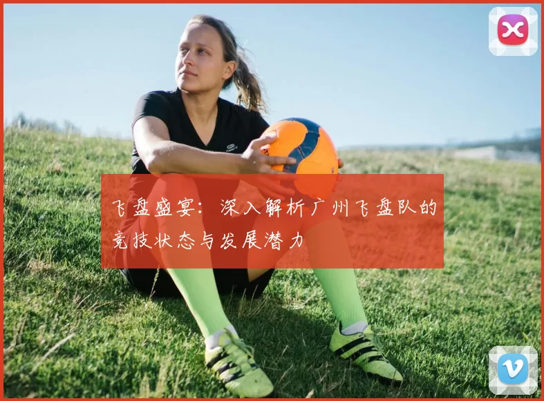 飞盘盛宴：深入解析广州飞盘队的竞技状态与发展潜力