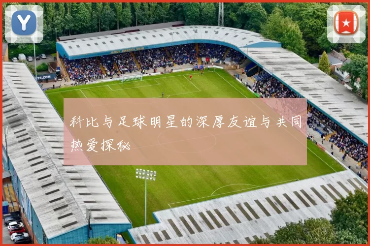 科比与足球明星的深厚友谊与共同热爱探秘