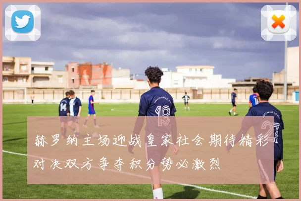 赫罗纳主场迎战皇家社会期待精彩对决双方争夺积分势必激烈