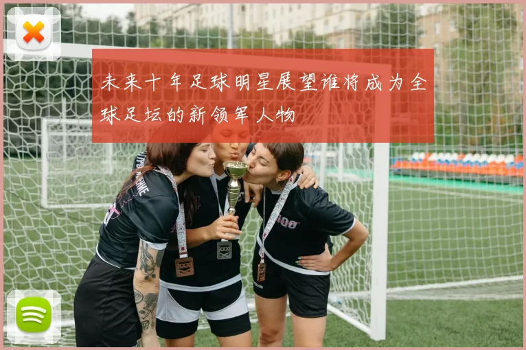 未来十年足球明星展望谁将成为全球足坛的新领军人物