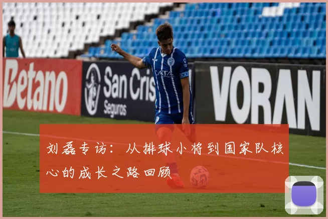 刘磊专访：从排球小将到国家队核心的成长之路回顾