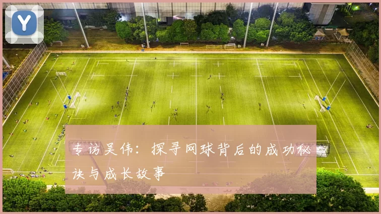 专访吴伟：探寻网球背后的成功秘诀与成长故事
