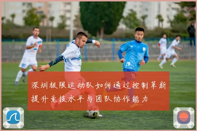 深圳极限运动队如何通过控制革新提升竞技水平与团队协作能力