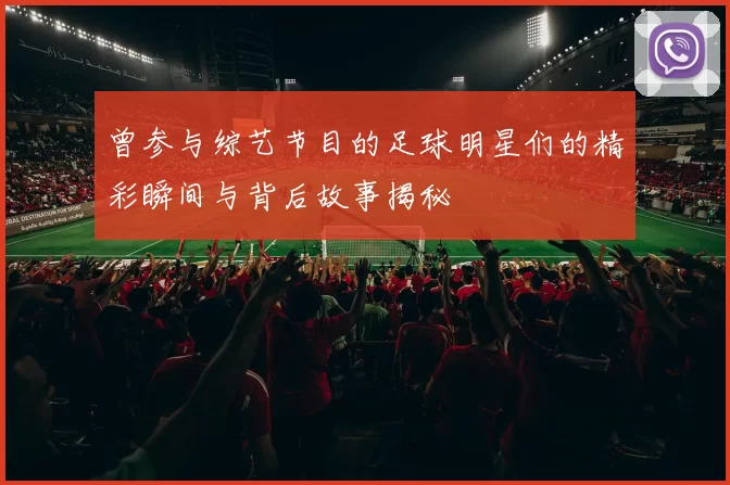 曾参与综艺节目的足球明星们的精彩瞬间与背后故事揭秘