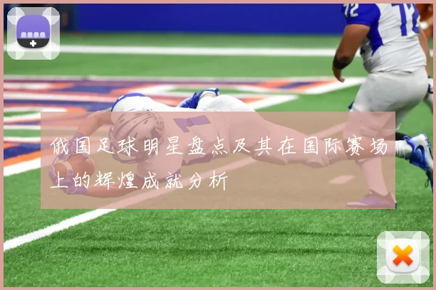 俄国足球明星盘点及其在国际赛场上的辉煌成就分析