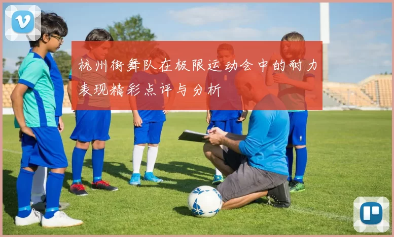 杭州街舞队在极限运动会中的耐力表现精彩点评与分析