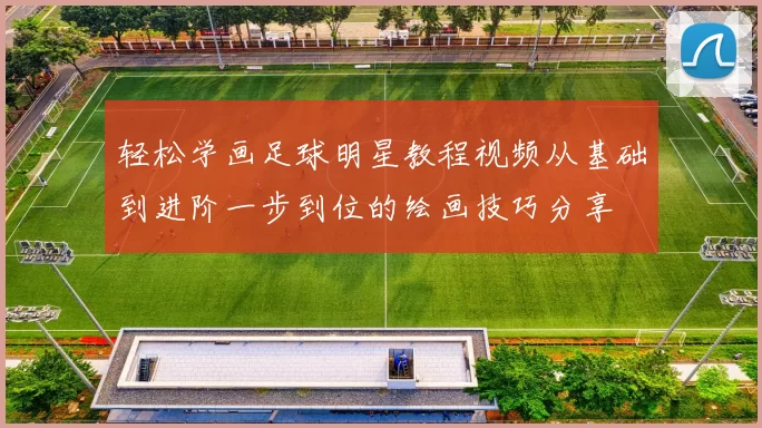 轻松学画足球明星教程视频从基础到进阶一步到位的绘画技巧分享