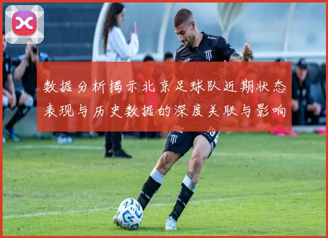 数据分析揭示北京足球队近期状态表现与历史数据的深度关联与影响因素探讨